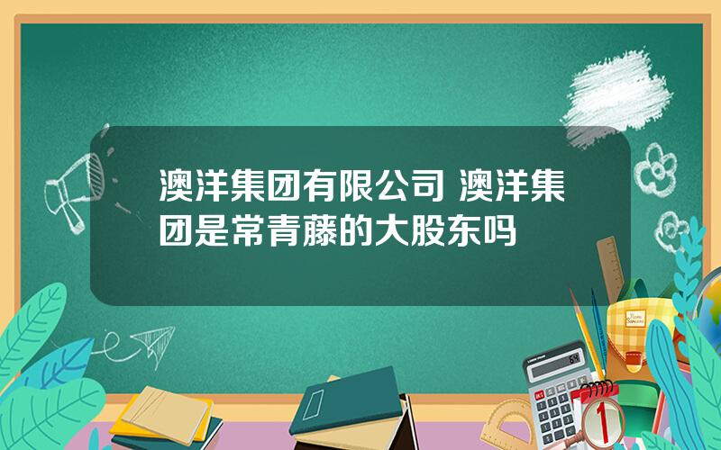 澳洋集团有限公司 澳洋集团是常青藤的大股东吗